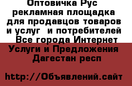 Оптовичка.Рус: рекламная площадка для продавцов товаров и услуг, и потребителей! - Все города Интернет » Услуги и Предложения   . Дагестан респ.